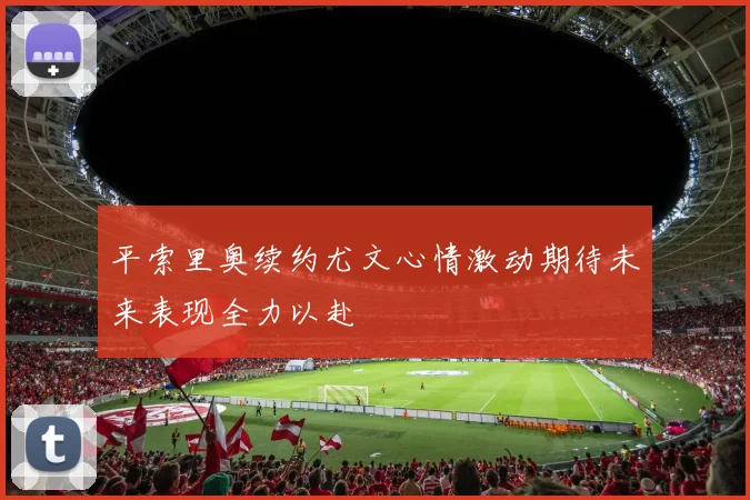 平索里奥续约尤文心情激动期待未来表现全力以赴
