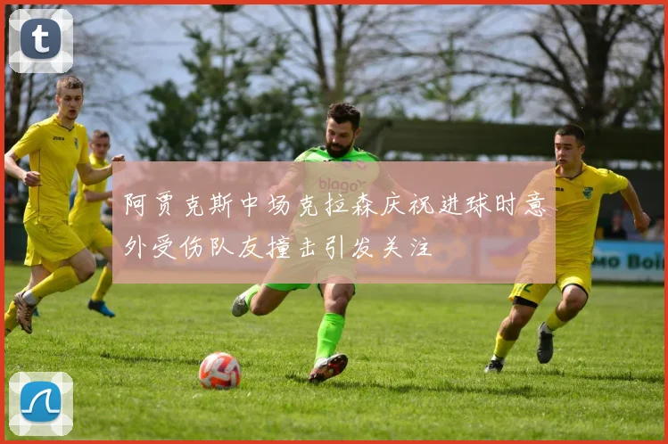 阿贾克斯中场克拉森庆祝进球时意外受伤队友撞击引发关注