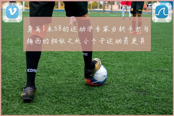 身高1米68的运动学专家分析卡尔与梅西的相似之处小个子运动员更具灵活性与敏捷性