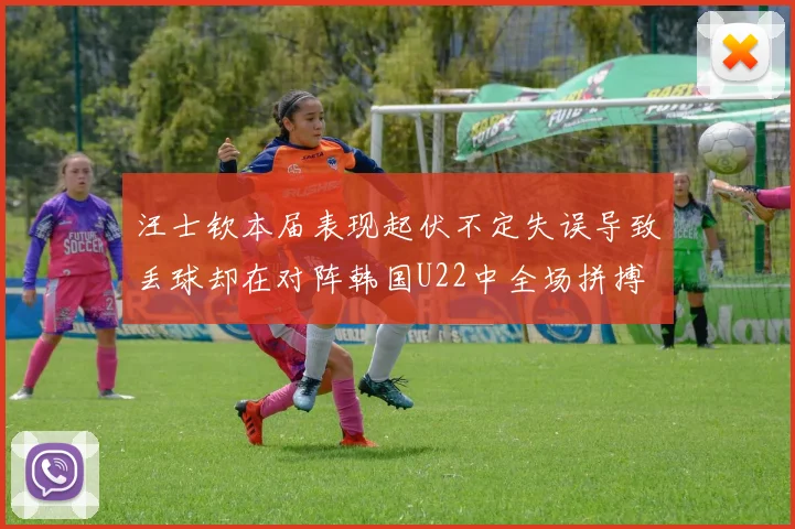 汪士钦本届表现起伏不定失误导致丢球却在对阵韩国U22中全场拼搏