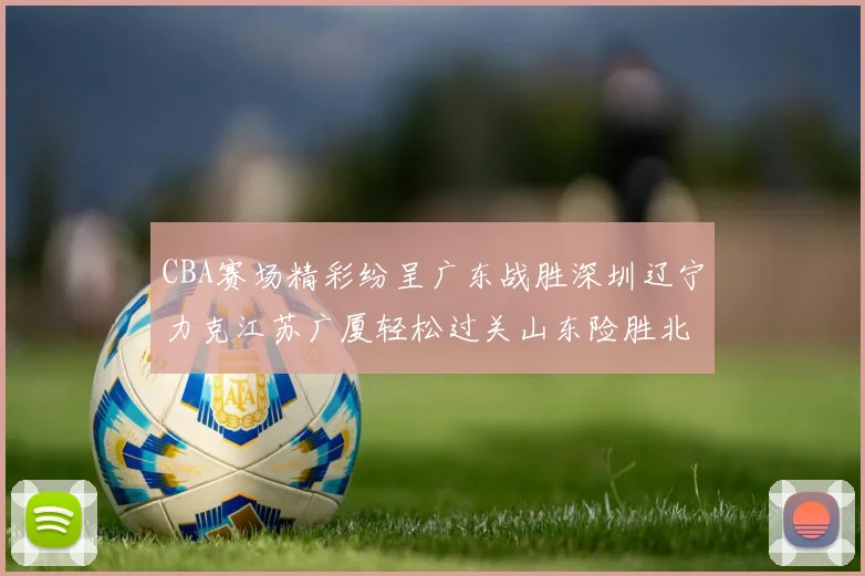CBA赛场精彩纷呈广东战胜深圳辽宁力克江苏广厦轻松过关山东险胜北京