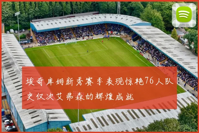 埃奇库姆新秀赛季表现惊艳76人队史仅次艾弗森的辉煌成就