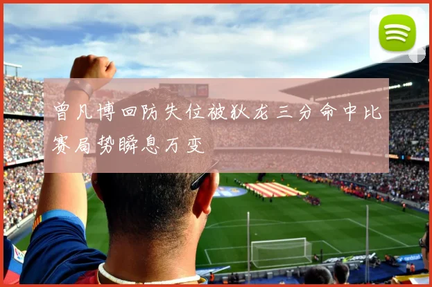 曾凡博回防失位被狄龙三分命中比赛局势瞬息万变