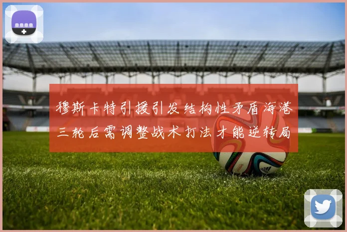 穆斯卡特引援引发结构性矛盾海港三轮后需调整战术打法才能逆转局面