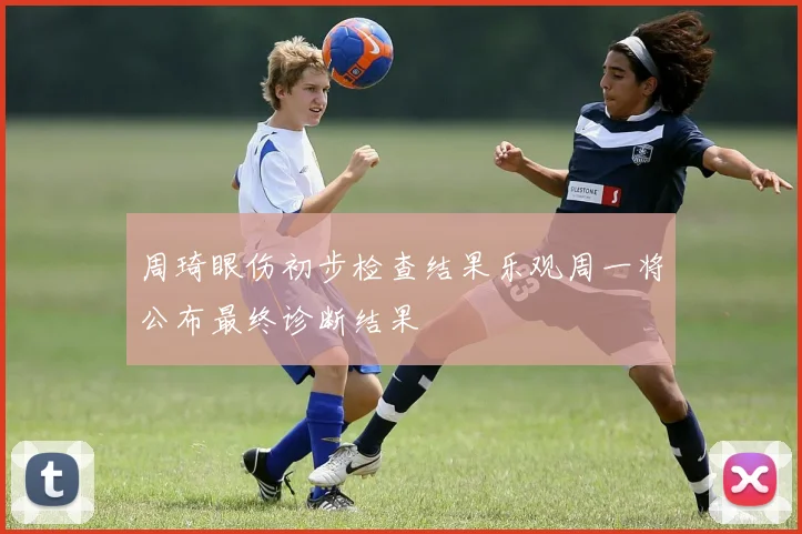 周琦眼伤初步检查结果乐观周一将公布最终诊断结果