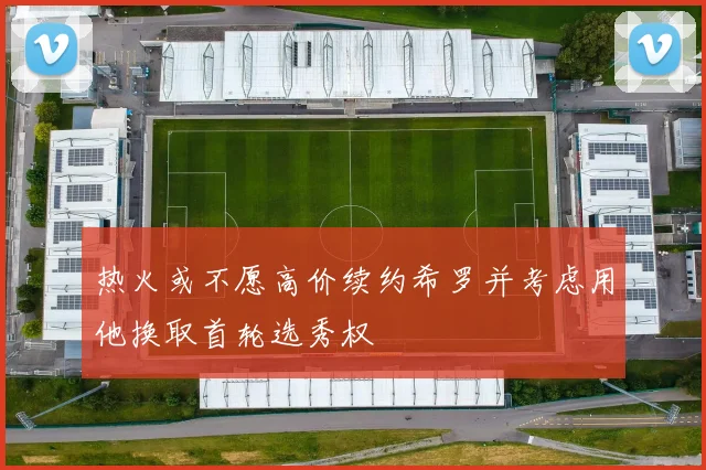 热火或不愿高价续约希罗并考虑用他换取首轮选秀权