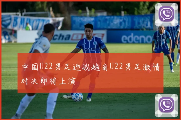 中国U22男足迎战越南U22男足激情对决即将上演