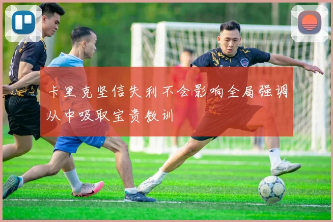 卡里克坚信失利不会影响全局强调从中吸取宝贵教训