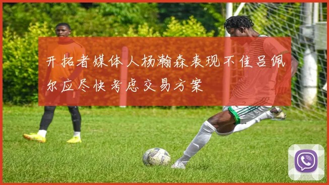 开拓者媒体人杨瀚森表现不佳吕佩尔应尽快考虑交易方案