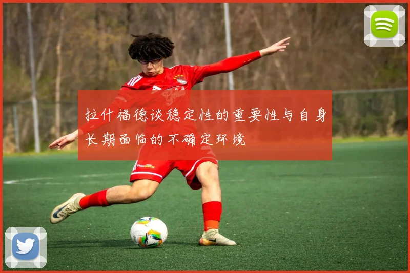 拉什福德谈稳定性的重要性与自身长期面临的不确定环境