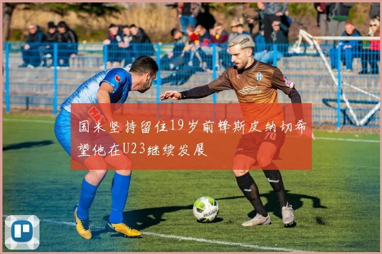 国米坚持留住19岁前锋斯皮纳切希望他在U23继续发展
