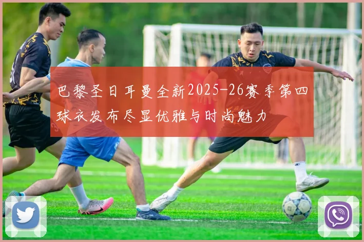 巴黎圣日耳曼全新2025-26赛季第四球衣发布尽显优雅与时尚魅力