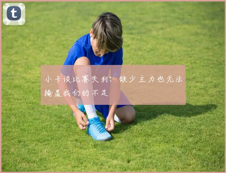 小卡谈比赛失利：缺少主力也无法掩盖我们的不足