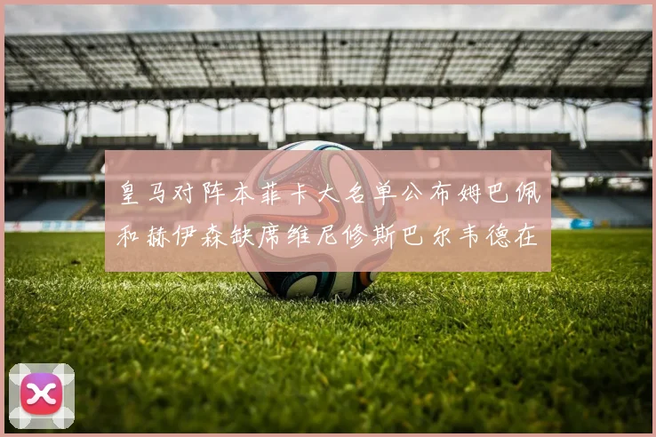 皇马对阵本菲卡大名单公布姆巴佩和赫伊森缺席维尼修斯巴尔韦德在列