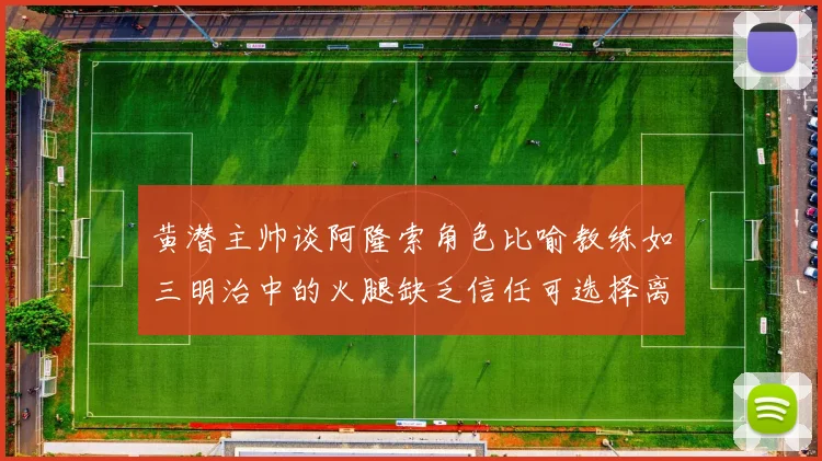 黄潜主帅谈阿隆索角色比喻教练如三明治中的火腿缺乏信任可选择离开