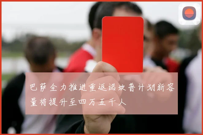 巴萨全力推进重返诺坎普计划新容量将提升至四万五千人
