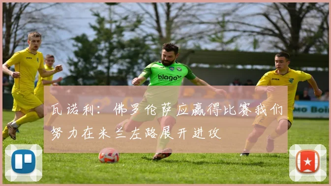 瓦诺利：佛罗伦萨应赢得比赛我们努力在米兰左路展开进攻