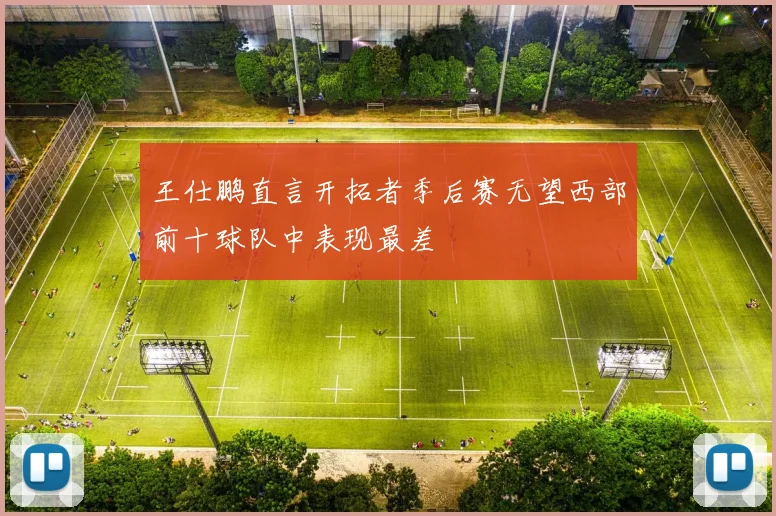 王仕鹏直言开拓者季后赛无望西部前十球队中表现最差