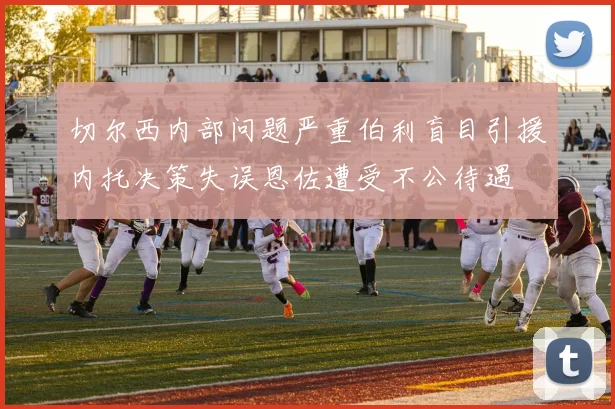 切尔西内部问题严重伯利盲目引援内托决策失误恩佐遭受不公待遇