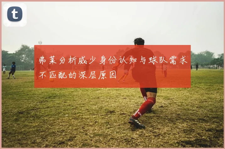 弗莱分析威少身份认知与球队需求不匹配的深层原因