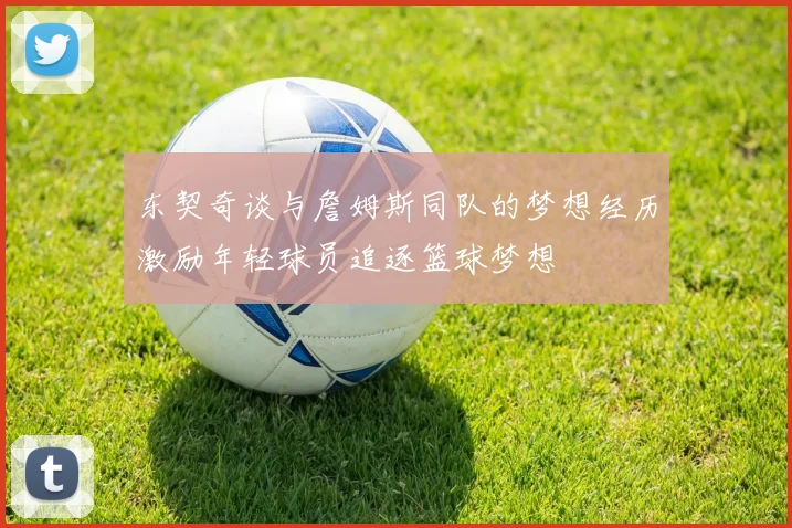 东契奇谈与詹姆斯同队的梦想经历激励年轻球员追逐篮球梦想