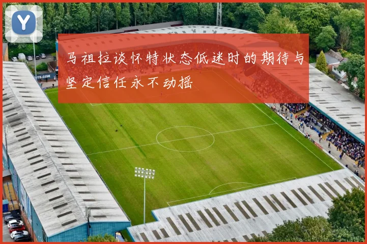 马祖拉谈怀特状态低迷时的期待与坚定信任永不动摇