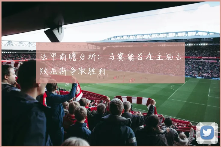 法甲前瞻分析：马赛能否在主场击败尼斯争取胜利