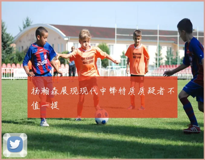 杨瀚森展现现代中锋特质质疑者不值一提