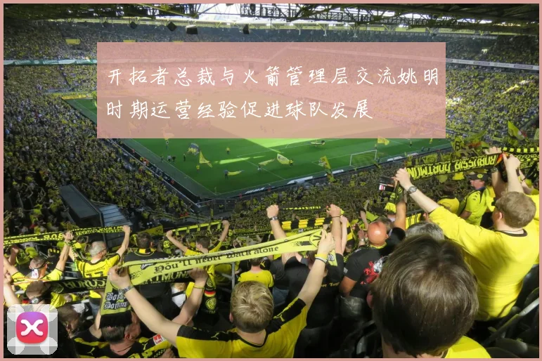 开拓者总裁与火箭管理层交流姚明时期运营经验促进球队发展