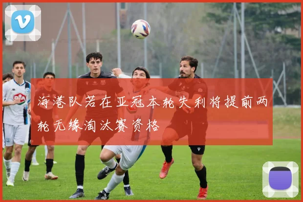海港队若在亚冠本轮失利将提前两轮无缘淘汰赛资格