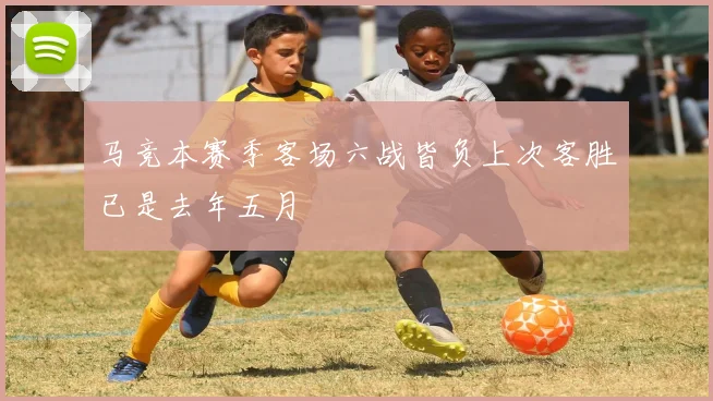 马竞本赛季客场六战皆负上次客胜已是去年五月