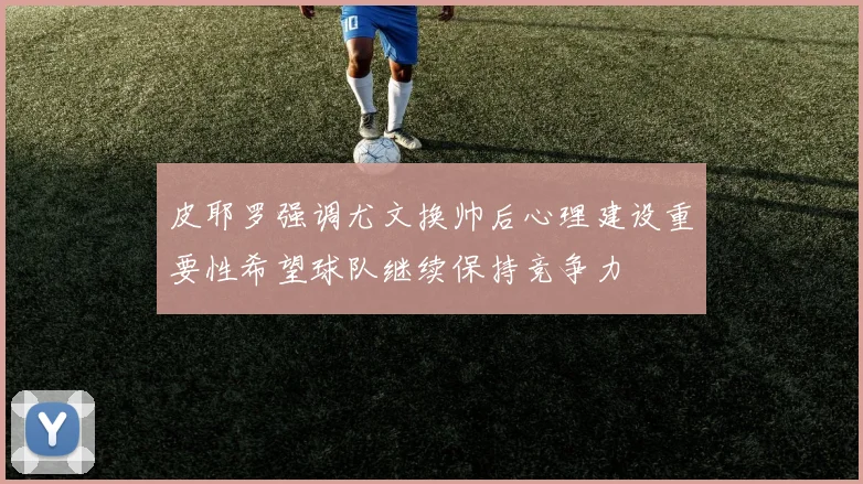 皮耶罗强调尤文换帅后心理建设重要性希望球队继续保持竞争力