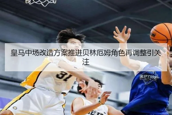 皇马中场改造方案推进贝林厄姆角色再调整引关注
