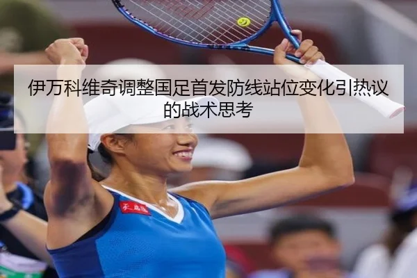 伊万科维奇调整国足首发防线站位变化引热议的战术思考